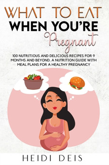 What to Eat When You're Pregnant : 100 Nutritious and Delicious Recipes for 9 Months and Beyond. a Nutrition Guide with Meal Plans for a Healthy Pregnancy