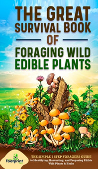The Great Survival Book of Foraging Wild Edible Plants : The Simple 7 Step Foragers Guide to Identifying, Harvesting, and Preparing Edible Wild Plants & Herbs The Great Survival Book of Foraging Wild Edible Plants : The Simple 7 Step Foragers Guide to Identifying, Harvesting, and Preparing Edible Wild Plants & Herbs