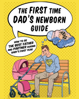 The First Time Dad's Newborn Guide : How to be the Best Father and Partner During Baby's First Year.