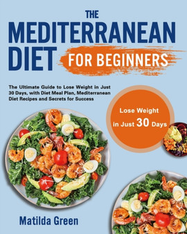 The Mediterranean Diet for Beginners : The Ultimate Guide to Lose Weight in Just 30 Days, with Diet Meal Plan, Mediterranean Diet Recipes and Secrets for Success
