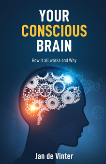 Your Conscious Brain : How it all works and Why