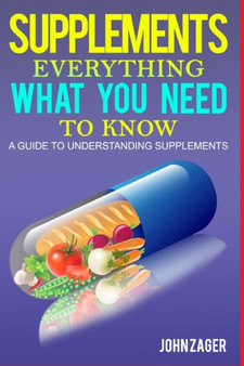 Supplements : Everything What You Need to Know: A Guide to Understanding Supplements : 1