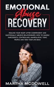 Emotional Abuse Recovery : Healing Your Heart after Codependent and Emotionally Abusive Relationships: How to Handle Narcissists, Controlling, Manipulative, Toxic People and Take Your Life Back