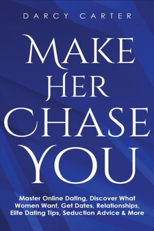 Make Her Chase You : Master Online Dating, Discover What Women Want, Get Dates, Relationships, Elite Dating Tips, Seduction Advice & More