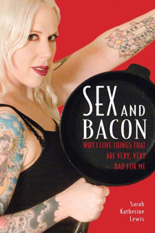 Sex and Bacon : Why I Love Things That Are Very, Very Bad for Me
