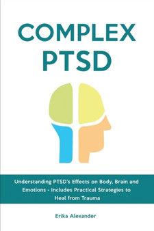 Complex PTSD : Understanding PTSD's Effects on Body, Brain and Emotions - Includes Practical Strategies to Heal from Trauma