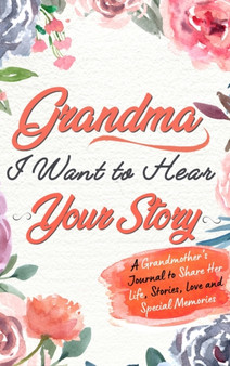Grandma, I Want To Hear Your Story : A Grandmothers Journal To Share Her Life, Stories, Love and Special Memories