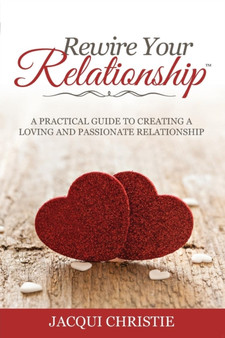 Rewire Your Relationship : A Practical Guide to Creating a Loving and Passionate Relationship