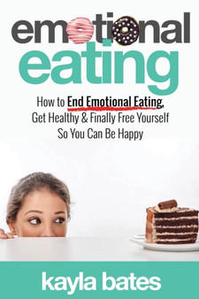 Emotional Eating : How to End Emotional Eating, Get Healthy & Finally Free Yourself So You Can Be Happy