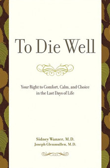 To Die Well : Your Right to Comfort, Calm, and Choice in the Last Days of Life