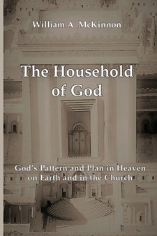 The Household of God : God's Pattern and Plan in Heaven, on Earth, and in the Church