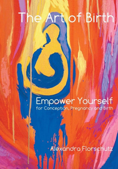 The Art of Birth : Empower Yourself for Conception, Pregnancy and Birth