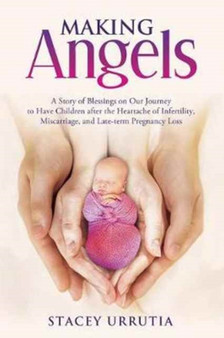 Making Angels : A Story of Blessings on Our Journey to Have Children After the Heartache of Infertility, Miscarriage, and Late-Term Pregnancy Loss