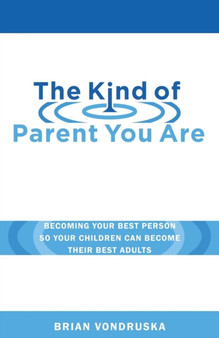 The Kind of Parent You Are : Becoming Your Best Person So Your Children Can Become Their Best Adults