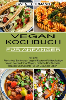 Vegan Kochbuch Fur Anfanger : Fur Eine Fleischlose Ernahrung - Vegane Rezepte Fur Berufstatige (Vegan Kochen Fur Anfanger - Einfache Und Schnelle Rezepte Und Gerichte Fur Ein Gesundes Leben)