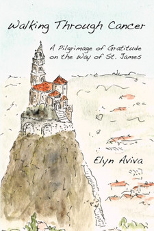 Walking Through Cancer : A Pilgrimage of Gratitude on the Way of St. James