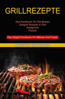 Grillrezepte : Das Gasgrill Kochbuch Fur Manner Und Frauen (Das Kochbuch Fur Die Besten Gasgrill Rezepte in Den Kategorien Fleisch)