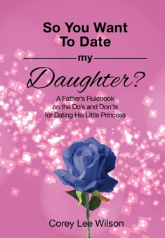 So You Want to Date My Daughter? : A Father's Rulebook on the Do's and Don'ts for Dating His Little Princess