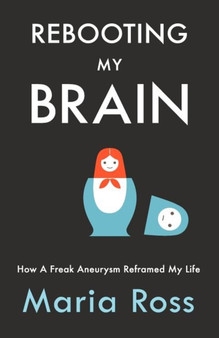 Rebooting My Brain : How a Freak Aneurysm Reframed My Life