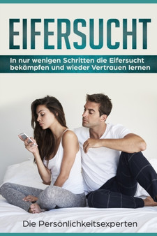 Eifersucht : In nur wenigen Schritten die Eifersucht bekampfen und wieder Vertrauen lernen