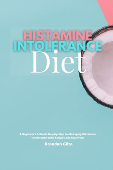 Histamine Intolerance Diet : A Beginner's 3-Week Step-by-Step to Managing Histamine Intolerance, With Recipes and Meal Plan