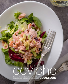 Ceviche Cookbook : Discover a Classical South American Side Dish with Delicious and Easy Ceviche Recipes