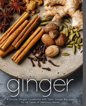 Ginger : A Simple Ginger Cookbook with Tasty Ginger Recipes for All Types of Delicious Meals