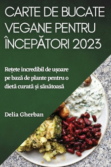 Carte de bucate vegane pentru incep&259;tori 2023 : Re&539;ete incredibil de u&537;oare pe baz&259; de plante pentru o diet&259; curat&259; &537;i s&259;n&259;toas&259;