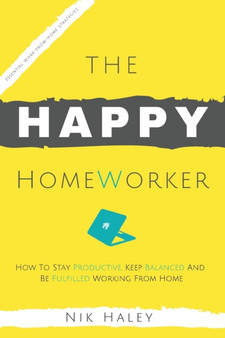 The Happy HomeWorker : How to Stay Productive, Keep Balanced and Be Fulfilled Working From Home