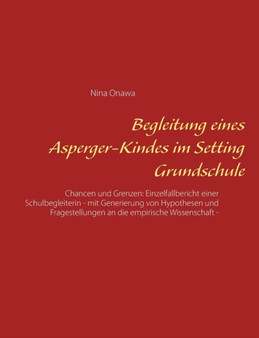 Begleitung eines Asperger-Kindes im Setting Grundschule : Chancen und Grenzen: Einzelfallbericht einer Schulbegleiterin - mit Generierung von Hypothesen und Fragestellungen an die empirische Wissensch