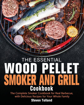 The Essential Wood Pellet Smoker and Grill Cookbook : The Complete Smoker Cookbook for Real Barbecue, with Delicious Recipes for Your Whole Family