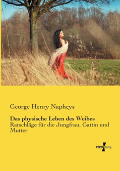Das physische Leben des Weibes : Ratschlage fur die Jungfrau, Gattin und Mutter