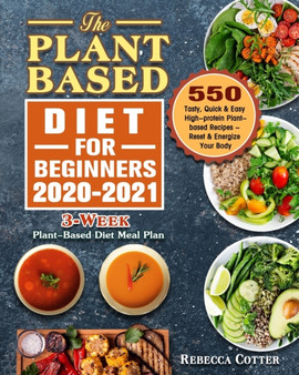 The Plant-Based Diet for Beginners 2020-2021 : 3-Week Plant-Based Diet Meal Plan - 550 Tasty, Quick & Easy High-protein Plant-based Recipes - Reset & Energize Your Body