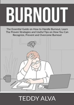Burnout : The Essential Guide on How to Handle Burnout, Learn The Proven Strategies and Useful Tips on How You Can Recognize, Prevent and Overcome Burnout