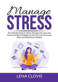 Manage Stress : The Ultimate Guide on Stress Management, Learn the Secrets and Best Strategies on How You Can Overcome Stress and Avoid Stress Buildup