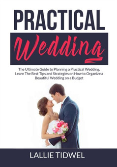 Practical Wedding : The Ultimate Guide to Planning a Practical Wedding, Learn The Best Tips and Strategies on How to Organize a Beautiful Wedding on a Budget