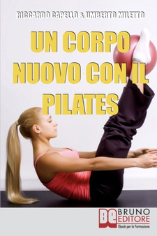 Un Corpo Nuovo con il Pilates : Gli Esercizi per Raggiungere il Benessere e Ottenere una Forma Invidiabile