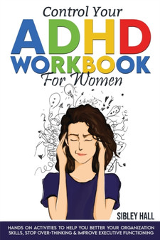 Control Your ADHD Workbook For Women : Hands On Activities To Help You Better Your Organization Skills, Stop Over Thinking & Develop Executive Functioning