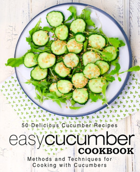 Easy Cucumber Cookbook : 50 Delicious Cucumber Recipes; Methods and Techniques for Cooking with Cucumbers