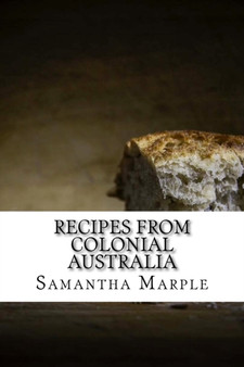 Recipes From Colonial Australia : Recipes for the Modern Day Cook