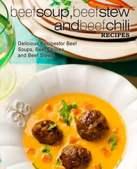 Beef Soup, Beef Stew, and Beef Chili Recipes : Delicious Recipes for Beef Soups, Beef Chillies, and Beef Stews