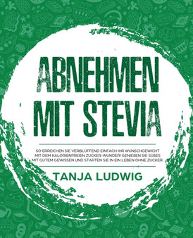 Abnehmen mit Stevia : So erreichen Sie verbluffend einfach Ihr Wunschgewicht mit dem kalorienfreien Zucker-Wunder! Geniessen Sie Susses mit gutem Gewissen und starten Sie in ein Leben ohne Zucker.
