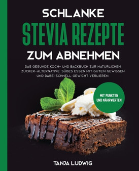 Schlanke Stevia Rezepte zum Abnehmen : Das gesunde Koch- und Backbuch zur naturlichen Zucker-Alternative. Susses essen mit gutem Gewissen und dabei schnell Gewicht verlieren. Mit Punkten und Nahrwerte