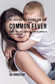 42 Juicing Solutions for the Common Fever : Reduce and Lower Fevers without Recurring to Pills or Medicine
