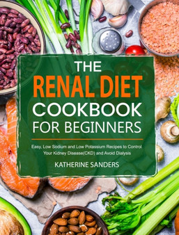 The Renal Diet Cookbook for Beginners : Easy, Low Sodium and Low Potassium Recipes to Control Your Kidney Disease(CKD) and Avoid Dialysis