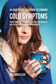 44 Juice Recipe Solutions to Common Cold Symptoms : Prevent and Cure the Common Cold Fast and Naturally With the Use of Vitamin Packed Ingredients
