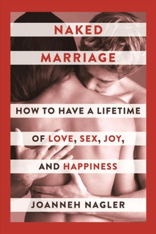 Naked Marriage : How to Have a Lifetime of Love, Sex, Joy, and Happiness