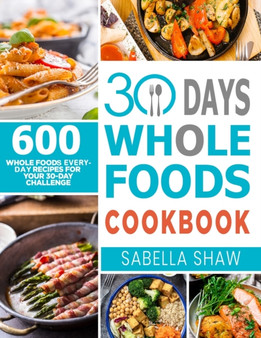 30 Days Whole Foods Cookbook : 600 Whole Food Everyday Recipes For Your 30-Day Challenge