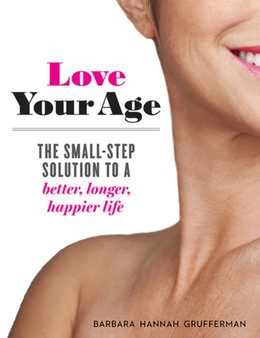 Love Your Age : The Small-Step Solution to a Better, Longer, Happier Life