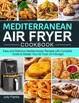 Mediterranean Air Fryer Cookbook : Easy and Delicious Mediterranean Recipes with Complete Guide to Master Your Air Fryer on A Budget